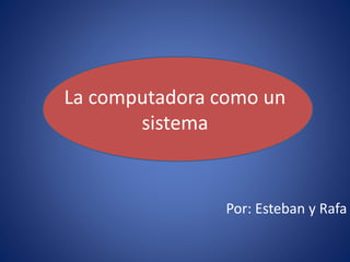 La computadora como un
sistema
Por: Esteban y Rafa
 