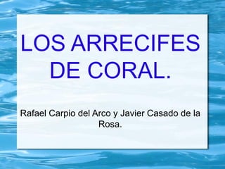 LOS ARRECIFES
DE CORAL.
Rafael Carpio del Arco y Javier Casado de la
Rosa.
 