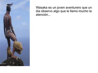 Wasaka es un joven aventurero que un
dia observo algo que le llamo mucho la
atención...
 