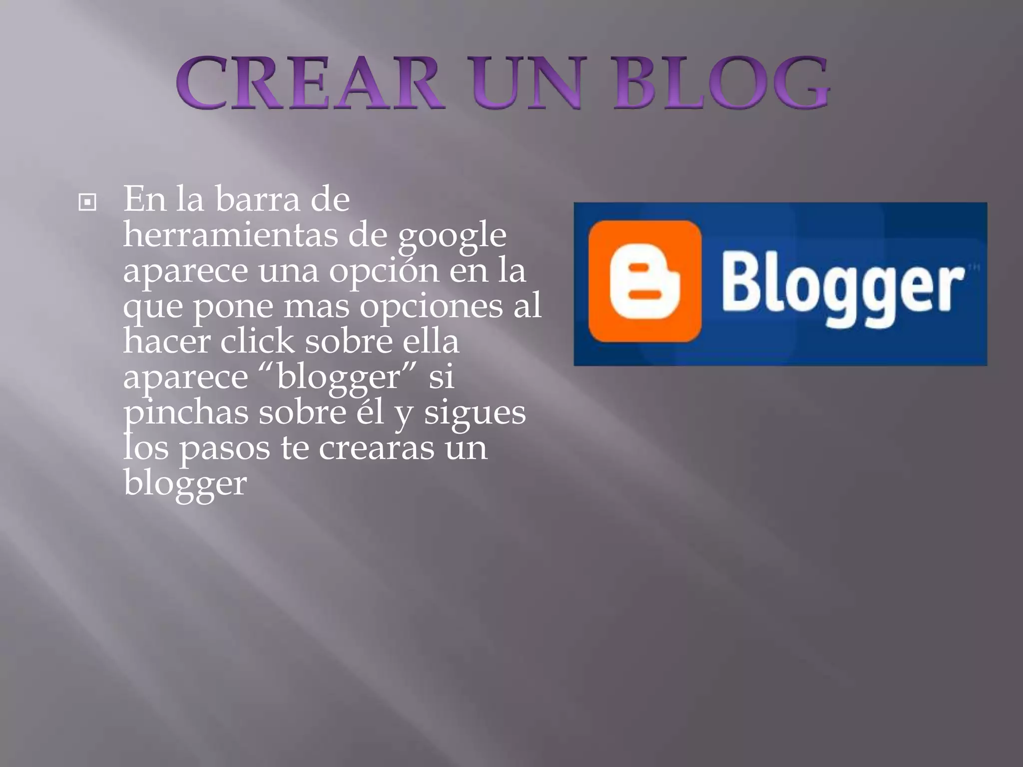 CREAR UN BLOGEn la barra de herramientas de google aparece una opción en la que pone mas opciones al hacer click sobre ella aparece “blogger” si pinchas sobre él y sigues los pasos te crearas un blogger