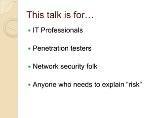 This talk is for…<br />IT Professionals<br />Penetration testers<br />Network security folk<br />Anyone who needs to expla...