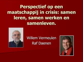 Perspectief op een
maatschappij in crisis: samen
leren, samen werken en
samenleven.
Willem Vermeulen
Raf Daenen
 
