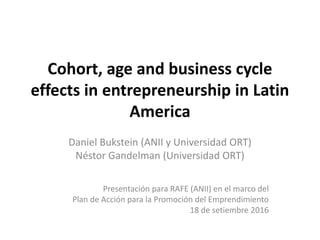 Cohort, age and business cycle
effects in entrepreneurship in Latin
America
Daniel Bukstein (ANII y Universidad ORT)
Néstor Gandelman (Universidad ORT)
Presentación para RAFE (ANII) en el marco del
Plan de Acción para la Promoción del Emprendimiento
18 de setiembre 2016
 