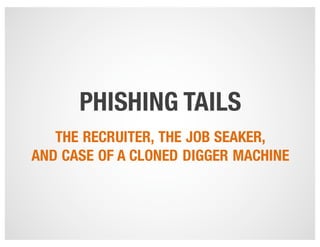 PHISHING TAILS
THE RECRUITER, THE JOB SEAKER,
AND CASE OF A CLONED DIGGER MACHINE
 