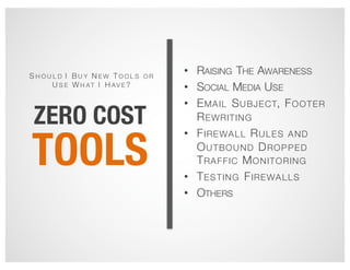 ZERO COST
• RAISING THE AWARENESS
• SOCIAL MEDIA USE
• EMAIL SUBJECT, FOOTER
REWRITING
• FIREWALL RULES AND
OUTBOUND DROPPED
TRAFFIC MONITORING
• TESTING FIREWALLS
• OTHERS
TOOLS
S H O U L D I B U Y N E W TO O L S O R
U S E W H A T I H A V E ?
 