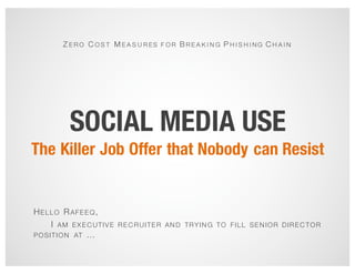 SOCIAL MEDIA USE
The Killer Job Offer that Nobody can Resist
HELLO RAFEEQ,
I AM EX EC UTIVE REC RUITER AN D TRYIN G TO FILL SEN IOR DIREC TOR
POSITION AT …
Z E R O C O S T M E A S U R ES F O R B R E A K I N G P H I S H I N G C H A I N
 