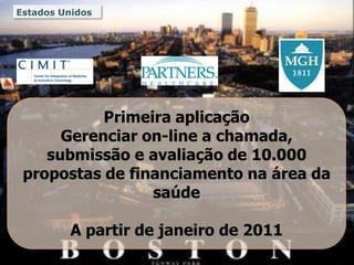 Estados Unidos




             Primeira aplicação
        Gerenciar on-line a chamada,
      submissão e avaliação de 10.000
   propostas de financiamento na área da
                   saúde

                      A partir de janeiro de 2011
© 2010 NHS Innovations London    COMPANY CONFIDENTIAL
 