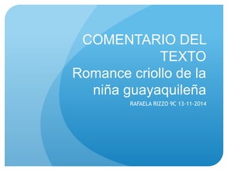 COMENTARIO DEL 
TEXTO 
Romance criollo de la 
niña guayaquileña 
RAFAELA RIZZO 9C 13-11-2014 
 