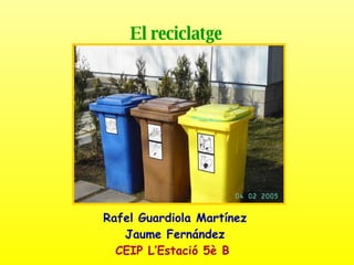 El reciclatge   Rafel Guardiola Martínez Jaume Fernández CEIP L’Estació 5è B   