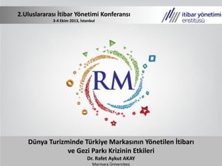 Dünya Turizminde Türkiye Markasının Yönetilen İtibarı
ve Gezi Parkı Krizinin Etkileri
Dr. Rafet Aykut AKAY
Marmara Üniversitesi
2.Uluslararası İtibar Yönetimi Konferansı
3-4 Ekim 2013, İstanbul
 