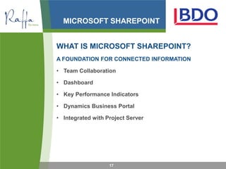 MICROSOFT SHAREPOINT


WHAT IS MICROSOFT SHAREPOINT?
A FOUNDATION FOR CONNECTED INFORMATION

• Team Collaboration

• Dashboard

• Key Performance Indicators

• Dynamics Business Portal

• Integrated with Project Server




                   17
 
