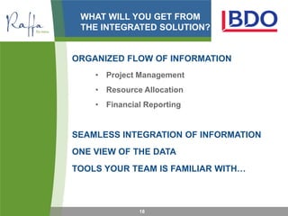 WHAT WILL YOU GET FROM
 THE INTEGRATED SOLUTION?


ORGANIZED FLOW OF INFORMATION
    • Project Management
    • Resource Allocation
    • Financial Reporting


SEAMLESS INTEGRATION OF INFORMATION
ONE VIEW OF THE DATA
TOOLS YOUR TEAM IS FAMILIAR WITH…



              18
 