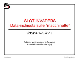 SLOT INVADERS
Data-inchiesta sulle “macchinette”
Bologna, 17/10/2013

Raffaele Mastrolonardo (effecinque)
Alessio Cimarelli (dataninja)

 