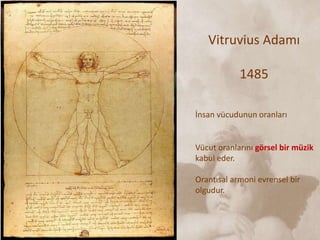 Vitruvius Adamı
1485
İnsan vücudunun oranları
Vücut oranlarını görsel bir müzik
kabul eder.
Orantısal armoni evrensel bir
olgudur.
 