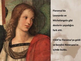 Floransa’da
Leonardo ve
Michelangelo gibi
devlerin yaşadığını
fark etti.
1504’te Floransa’ya geldi
ve kendini Rönesans’ın
içinde buldu.
 