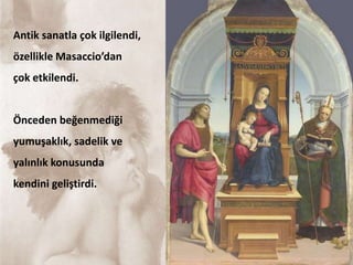 Antik sanatla çok ilgilendi,
özellikle Masaccio’dan
çok etkilendi.
Önceden beğenmediği
yumuşaklık, sadelik ve
yalınlık konusunda
kendini geliştirdi.
 