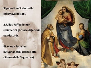 Signorelli ve Sodoma ile
çalışmaya başladı.
2.Julius Raffaello’nun
resimlerini görünce diğerlerini
uzaklaştırdı.
İlk olarak Papa’nın
kütüphanesini dekore etti.
(Stanza della Segnatura)
 