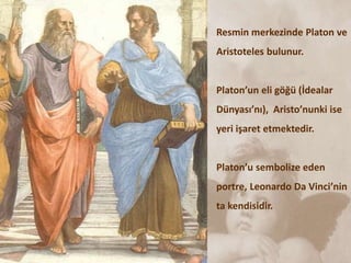 Resmin merkezinde Platon ve
Aristoteles bulunur.
Platon’un eli göğü (İdealar
Dünyası’nı), Aristo’nunki ise
yeri işaret etmektedir.
Platon’u sembolize eden
portre, Leonardo Da Vinci’nin
ta kendisidir.
 