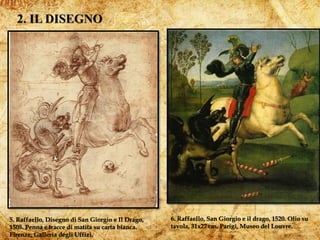 7
5. Raffaello, Disegno di San Giorgio e Il Drago,
1505. Penna e tracce di matita su carta bianca.
Firenze, Galleria degli Uffizi.
6. Raffaello, San Giorgio e il drago, 1520. Olio su
tavola, 31x27 cm. Parigi, Museo del Louvre.
 