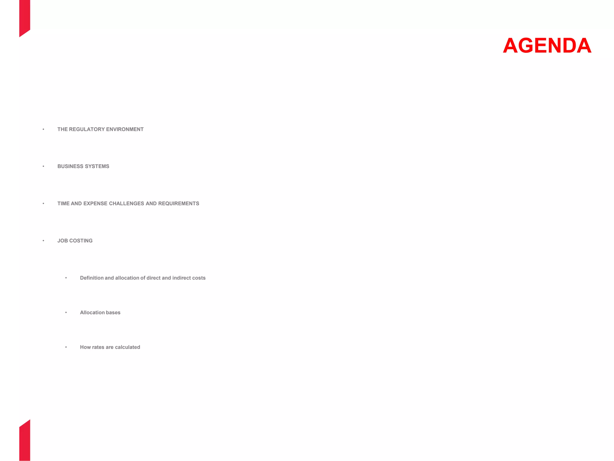 AGENDA
• THE REGULATORY ENVIRONMENT
• BUSINESS SYSTEMS
• TIME AND EXPENSE CHALLENGES AND REQUIREMENTS
• JOB COSTING
• Definition and allocation of direct and indirect costs
• Allocation bases
• How rates are calculated
 