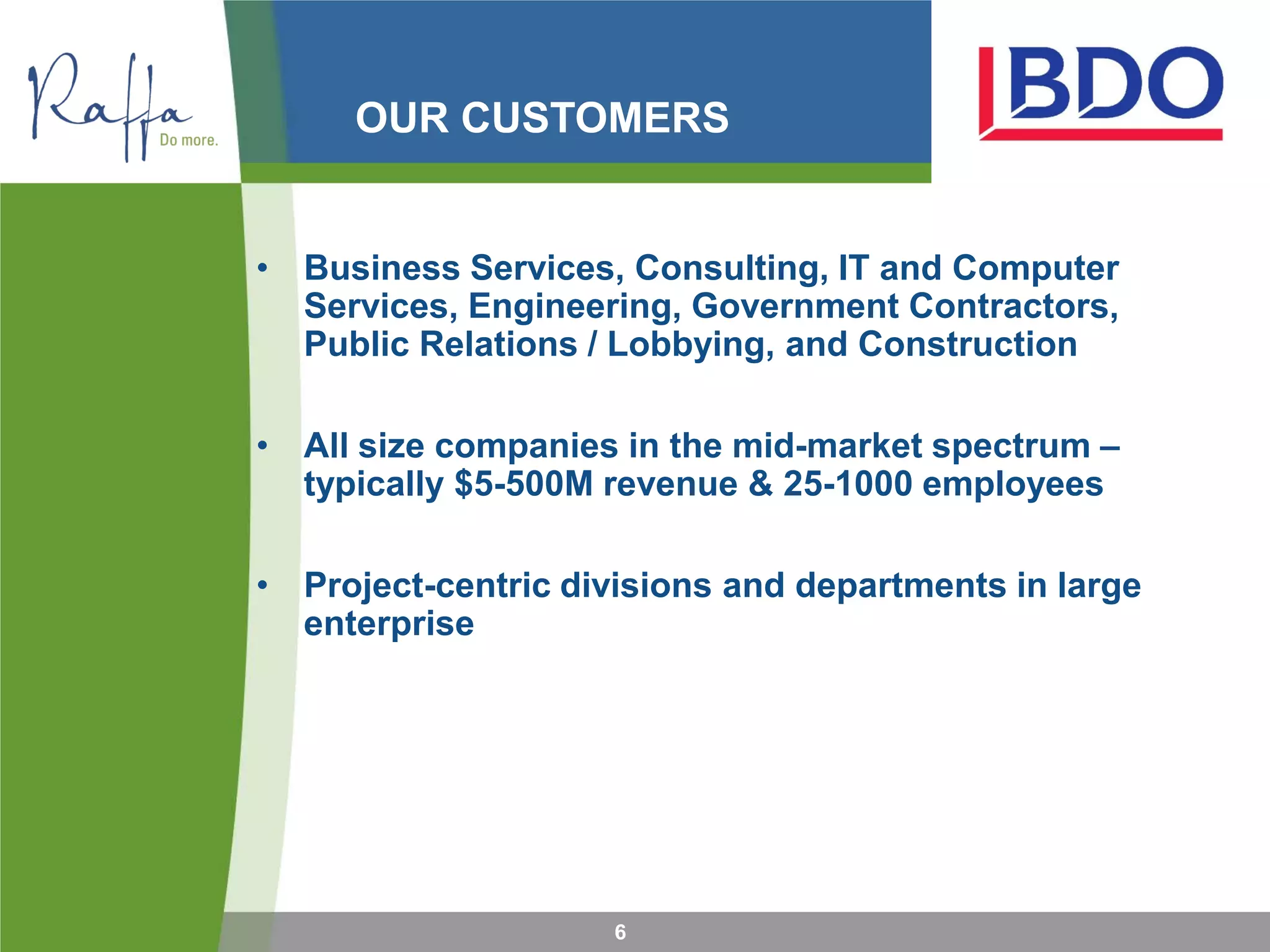 OUR CUSTOMERS
6
• Business Services, Consulting, IT and Computer
Services, Engineering, Government Contractors,
Public Relations / Lobbying, and Construction
• All size companies in the mid-market spectrum –
typically $5-500M revenue & 25-1000 employees
• Project-centric divisions and departments in large
enterprise
 