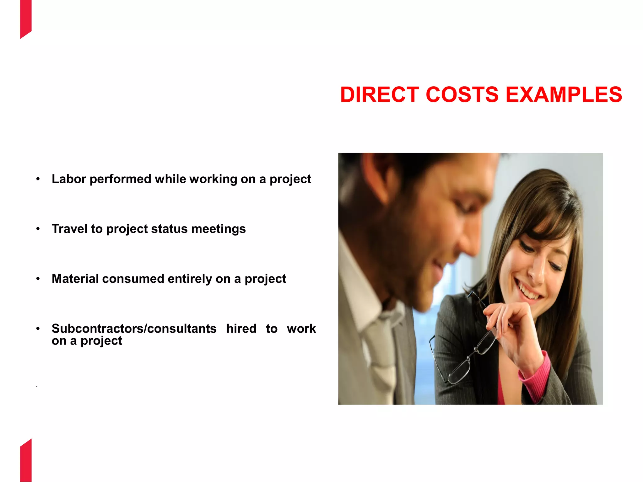 DIRECT COSTS EXAMPLES
• Labor performed while working on a project
• Travel to project status meetings
• Material consumed entirely on a project
• Subcontractors/consultants hired to work
on a project
.
 