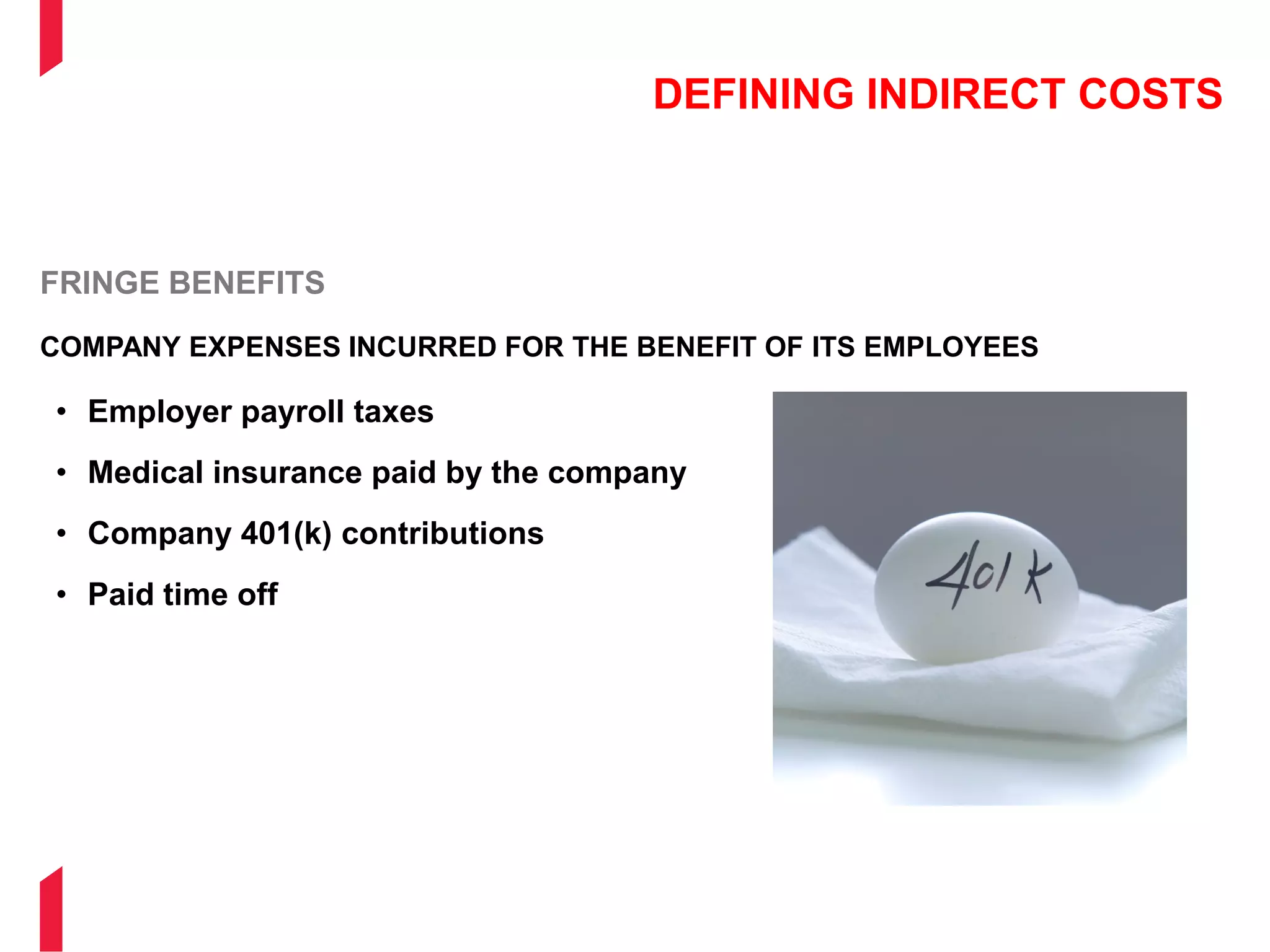 DEFINING INDIRECT COSTS
FRINGE BENEFITS
COMPANY EXPENSES INCURRED FOR THE BENEFIT OF ITS EMPLOYEES
• Employer payroll taxes
• Medical insurance paid by the company
• Company 401(k) contributions
• Paid time off
 