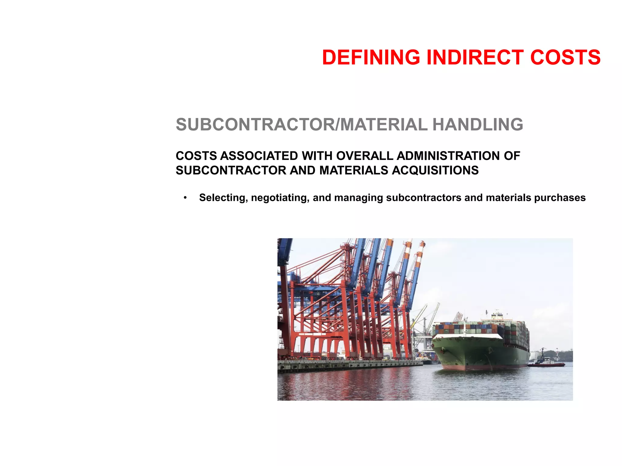 DEFINING INDIRECT COSTS
SUBCONTRACTOR/MATERIAL HANDLING
COSTS ASSOCIATED WITH OVERALL ADMINISTRATION OF
SUBCONTRACTOR AND MATERIALS ACQUISITIONS
• Selecting, negotiating, and managing subcontractors and materials purchases
 
