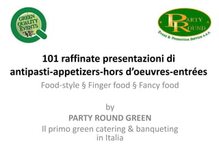 101 raffinate presentazioni di
antipasti-appetizers-hors d’oeuvres-entrées
Food-style § Finger food § Fancy food
by
PARTY ROUND GREEN
Il primo green catering & banqueting
in Italia
 