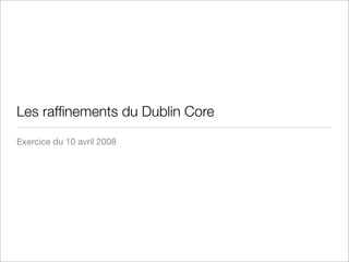 Les rafﬁnements du Dublin Core
Exercice du 10 avril 2008
 
