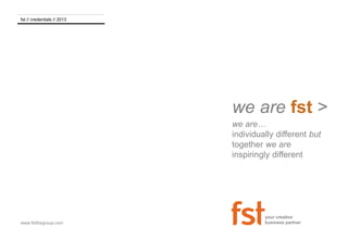 fst // credentials // 2013 
www.fstthegroup.com 
we are fst > 
we are… 
individually different but 
together we are 
inspiringly different 
your creative 
business partner 
 