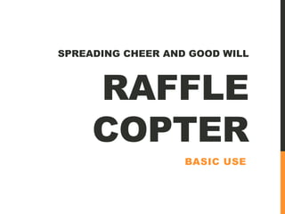 RAFFLE
COPTER
BASIC USE
SPREADING CHEER AND GOOD WILL
 