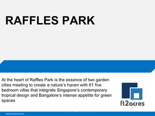 www.ft2acres.com
Cloud | Mobility| Analytics | RIMS
RAFFLES PARK
At the heart of Raffles Park is the essence of two garden
cities meeting to create a nature’s haven with 61 five
bedroom villas that integrate Singapore’s contemporary
tropical design and Bangalore’s intense appetite for green
spaces
 