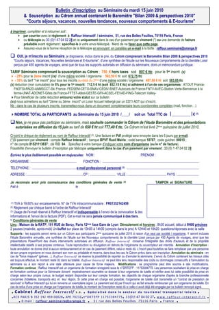 Bulletin d'inscription au Séminaire du mardi 15 juin 2010
              & Souscription au Cdrom annuel contenant le Baromètre "Bilan 2009 & perspectives 2010"
               "Courts séjours, vacances, nouvelles tendances, nouveaux comportements & E-tourisme"

à imprimer, compléter et à retourner soit :
        par courrier avec le règlement à Raffour Interactif / séminaire, 51, rue des Belles Feuilles, 75116 Paris, France
        ou télécopie au 33 (0)1 47 04 02 28 et ce uniquement dans le cas d'un paiement par virement (*) ou une demande de facture
        préalable avant règlement : spécifiez-le à votre envoi télécopié. Merci de ne faxer que cette page.
        Assurez-vous de la bonne réception de la télécopie en envoyant en parallèle un e-mail à la boîte : raffour.seminaire@orange.fr

        OUI, je m'inscris au Séminaire, je disposerai, inclus dans le prix, du Cdrom comprenant le Baromètre Bilan 2009 & perspectives 2010
      "Courts séjours, Vacances, Nouvelles tendances et E-tourisme", d'une synthèse de l'étude sur les Nouveaux comportements de la clientèle Loisir
      perçus par 450 agents de voyages, ainsi que de tous les supports autorisés en diffusion du séminaire, dont un mémorandum juridique.
TARIF Séminaire comprenant la souscription au Cdrom : 750 € hors taxes soit 897 € ttc pour le 1er inscrit (x)
    - 25% pour le 2ème inscrit (xx) d’une même société / organisme : 562,50 € ht soit 672,75 ttc
    - 35% du tarif "1er inscrit" pour tous les inscrits au-delà du 2ème d’une même société / organisme: 487,50 € ht soit 583,05 ttc
(x) réduction (non cumulable) de 5% pour le 1er inscrit: 712,5 € ht (soit 852.15 € ttc) si adhérent à l'un de ces organismes : ATOUT France-
   FNOTSI-RN2D-ANMSCCT-Ski France- FEDSEM-CETO-SNAV-CEDIV-SNET-Autocars de France-FNTV-AVEC-Station Verte-Bienvenue à la
   ferme-UNAT-ADONET-Gîtes de France-FFTST-Afest-GESTE-GFII-ACSEL-FEVAD-FING-Telecom Valley-
   Pour bénéficier de cette réduction entourez votre statut sur ce bulletin
(xx) nous admettons au tarif "2ème ou 3ème inscrit" un Loisir Accueil hébergé par un CDT/ ADT qui s'inscrit.
Nb : dans le cas de plusieurs inscrits, transmettez-nous dans un document complémentaire leurs coordonnées complètes (mail, fonction…)

      NOMBRE TOTAL de PARTICIPANTS au Séminaire du 15 juin 2010 /____/                                                              soit un Total TTC de __________€ (1)
                                                                                                                                                                    
       Non, je ne peux pas participer au séminaire, mais souhaite commander le Cdrom de l'étude Baromètre et des présentations
       autorisées en diffusion du 15 juin au tarif de 650 € ht soit 777,40 € ttc. Ce Cdrom m'est livré 2ème quinzaine de juillet 2010.

Ci-joint le chèque de règlement au nom de Raffour Interactif (2). Une facture en Pdf protégé sera envoyée dans les 6 jours par e-mail.
(*)Si paiement par virement : compte Raffour Interactif ; banque BPVF Rueil Mairie ; code banque 18707; code guichet 00015 ;
n° de compte 01521113637 ; clé RIB 84. Spécifiez à votre banque d’indiquer votre nom d'organisme (ou le n° de facture).
Possibilité d’envoyer le bulletin d’inscription par télécopie uniquement dans le cas d'un paiement par virement : 33 (0) 1 47 04 02 28
Ecrivez le plus lisiblement possible en majuscules: NOM :                                                                                  PRENOM :
ORGANISME : ......................................................           FONCTION : ...................................................................................................................
TELEPHONE : .....................................................e-mail professionnel personnel (3) ......................................................................................
ADRESSE :...................................................................CP : ............................... VILLE : .............................................. PAYS : ..........................

Je reconnais avoir pris connaissance des conditions générales de vente                                                  (4)                                TAMPON et SIGNATURE
Fait à                                   le



(1) TVA à 19,60% sur encaissements. N° de TVA intracommunautaire : FR01352142459
(2) Règlement par chèque barré à l'ordre de Raffour Interactif
(3) Usage de l'e-mail réservé à Raffour Interactif et indispensable à l’envoi de la convocation & des

informations et l'envoi de la facture (PDF). Cet e-mail ne sera jamais communiqué à des tiers.
4) Conditions générales de vente

Lieu : Maison de la RATP, 191 RUE de Bercy, Paris 12ème face Gare de Lyon Déroulement et horaires : 8h30 accueil, début à 9H00 précises
2 pauses (matinée, après-midi) Un buffet sur place de 13h00 à 14h00 (compris dans le prix) A 12H40 et 18h20: questions/réponses avec la salle
Supports : les supports seront remis sur un Cdrom aux participants 2ème quinzaine de juillet 2010 à raison d'un seul par société / organisme. Y seront incluses
l'étude Baromètre annuelle, une synthèse de l'étude sur les Nouveaux comportements de la clientèle Loisir perçus par 450 Agents de voyages, ainsi que les
présentations PowerPoint des divers intervenants autorisées en diffusion. Raffour Interactif conserve l'intégralité des droits d'auteurs et de la propriété
intellectuelle relatifs à ses propres contenus. Toute reproduction ou divulgation en dehors de l'organisme du souscripteur est interdite. Annulation d'inscription :
toute annulation ne donne droit à aucun remboursement et en cas de paiement différé, celui-ci reste dû. L'inscrit peut toutefois se faire remplacer par une personne
de son propre organisme en nous donnant son nom au préalable et recevra, dans tous les cas, le Cdrom prévu dans son inscription. Annulation du séminaire : en
cas de "force majeure" (grèves…), Raffour Interactif se réserve la possibilité de reporter ou d'annuler le séminaire. L'envoi du Cdrom contenant les travaux cités
est toujours effectué, le montant reste dû dans sa totalité. Raffour Interactif ne peut être tenu responsable des coûts ou dommages consécutifs à l'annulation du
séminaire ou à son report à une date ultérieure pour cause de force majeure. Modifications : ce programme peut être soumis à des modifications.
Formation continue : Raffour Interactif est un organisme de formation enregistré sous le n°DRTEFP : 11753384775. Les personnes souhaitant la prise en charge
en formation continue pour ce Séminaire doivent impérativement soumettre ce dossier à leur organisme de tutelle et vérifier avec lui cette possibilité de prise en
charge selon leur propre cursus, le budget restant disponible sur leur compte formation, les objectifs de chaque organisme d'après la branche professionnelle
concernée (hôtellerie, transports etc) et leur région. Si cette prise en charge est possible, l'organisme de tutelle doit transmette un "contrat de prestation de
services" à Raffour Interactif qui lui en renverra un exemplaire signé. Le paiement est dû par l'inscrit qui se fait ensuite rembourser par son organisme de tutelle. En
cas de refus d'une prise en charge par l'organisme de tutelle, le montant de l'inscription reste dû si celle-ci avait déjà été engagée par ce bulletin renvoyé signé.
      Cabinet Raffour Interactif s.a.                                             Spécialisé dans le secteur du tourisme/ transports/ loisirs
      RCS PARIS B 352 142 459 00028 APE 7023Z n ° D R T E F P 1 1 7 5 3 3 8 4 7 7 5 3 3 (0)1 47 04 02 27 w w w . r a f f o u r - i n t e r a c t i f . f r
           E-mail : raffour.seminaire@orange.fr         51 rue des Belles Feuilles 75116 Paris               France
 
