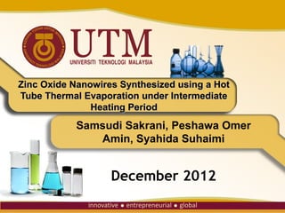 Zinc Oxide Nanowires Synthesized using a Hot
Tube Thermal Evaporation under Intermediate
               Heating Period
            Samsudi Sakrani, Peshawa Omer
               Amin, Syahida Suhaimi


                   December 2012
 