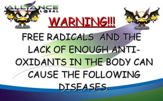 WARNING!!!
 FREE RADICALS AND THE
  LACK OF ENOUGH ANTI-
OXIDANTS IN THE BODY CAN
  CAUSE THE FOLLOWING
        DISEASES :
 