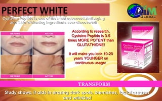 Cysteine Peptide is one of the most advanced Anti-Aging
    and Skin Whitening ingredients ever discovered!

                                      According to research,
                                      Cysteine Peptide is 3-5
                                   times MORE POTENT than
                                        GLUTATHIONE!

                                   It will make you look 10-20
                                       years YOUNGER on
                                        continuous usage!




                                        TRANSFORM
 Study shows, it aids in erasing dark spots, blemishes, facial creases
                              and wrinkles!
 