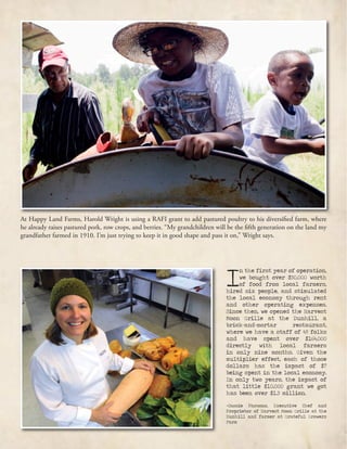 At Happy Land Farms, Harold Wright is using a RAFI grant to add pastured poultry to his diversified farm, where
he already raises pastured pork, row crops, and berries. “My grandchildren will be the fifth generation on the land my
grandfather farmed in 1910. I’m just trying to keep it in good shape and pass it on,” Wright says.
I
n the first year of operation,
we bought over $50,000 worth
of food from local farmers,
hired six people, and stimulated
the local economy through rent
and other operating expenses.
Since then, we opened the Harvest
Moon Grille at the Dunhill, a
brick-and-mortar restaurant,
where we have a staff of 49 folks
and have spent over $164,000
directly with local farmers
in only nine months. Given the
multiplier effect, each of those
dollars has the impact of $7
being spent in the local economy.
In only two years, the impact of
that little $10,000 grant we got
has been over $1.5 million.
-Cassie Parsons, Executive Chef and
Proprietor of Harvest Moon Grille at the
Dunhill and farmer at Grateful Growers
Farm
 