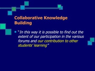 Collaborative Knowledge
Building

   “In this way it is possible to find out the
    extent of our participation in the various
    forums and our contribution to other
    students’ learning”
 