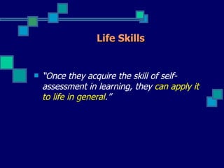 Life Skills


   “Once they acquire the skill of self-
    assessment in learning, they can apply it
    to life in general.”
 