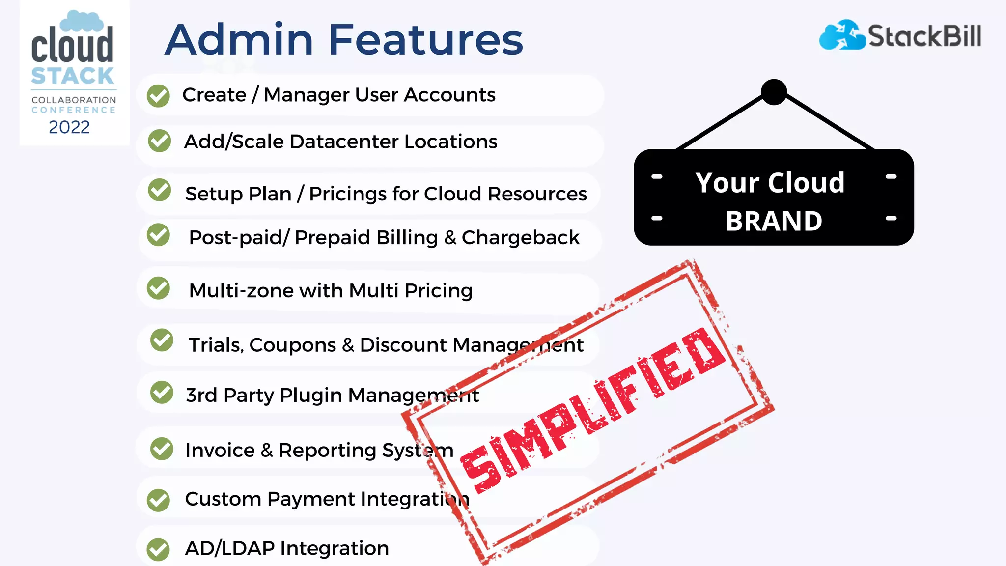 Admin Features
Add/Scale Datacenter Locations
Post-paid/ Prepaid Billing & Chargeback
Invoice & Reporting System
3rd Party Plugin Management
Custom Payment Integration
Setup Plan / Pricings for Cloud Resources
Create / Manager User Accounts
Multi-zone with Multi Pricing
Trials, Coupons & Discount Management
AD/LDAP Integration
Your Cloud
BRAND
SImplified
2022
 