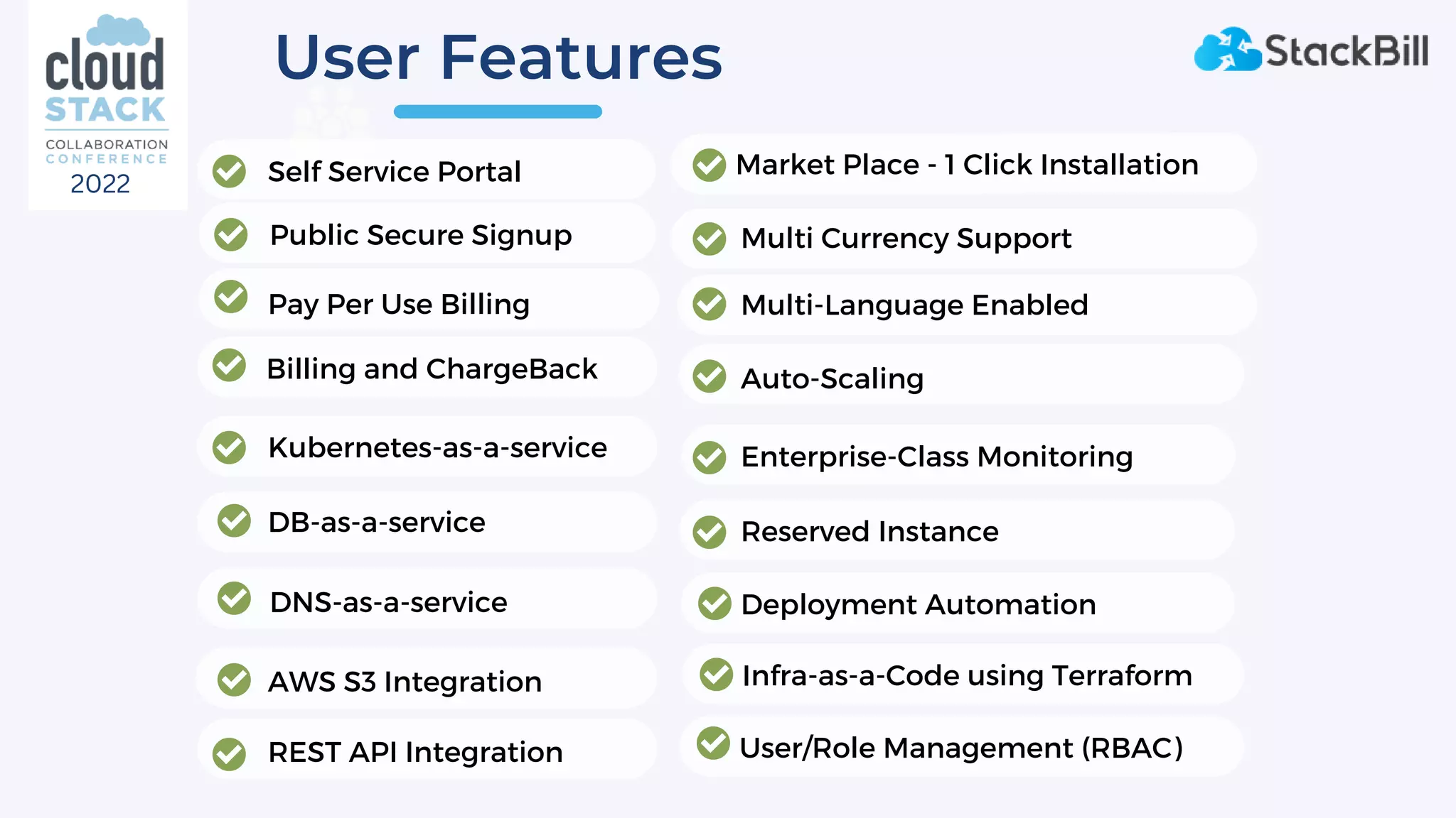 User Features
Billing and ChargeBack
Self Service Portal
Kubernetes-as-a-service
DB-as-a-service
AWS S3 Integration
Auto-Scaling
DNS-as-a-service
Reserved Instance
REST API Integration
Enterprise-Class Monitoring
Deployment Automation
Multi Currency Support
Multi-Language Enabled
Market Place - 1 Click Installation
Pay Per Use Billing
Public Secure Signup
Infra-as-a-Code using Terraform
User/Role Management (RBAC)
2022
 