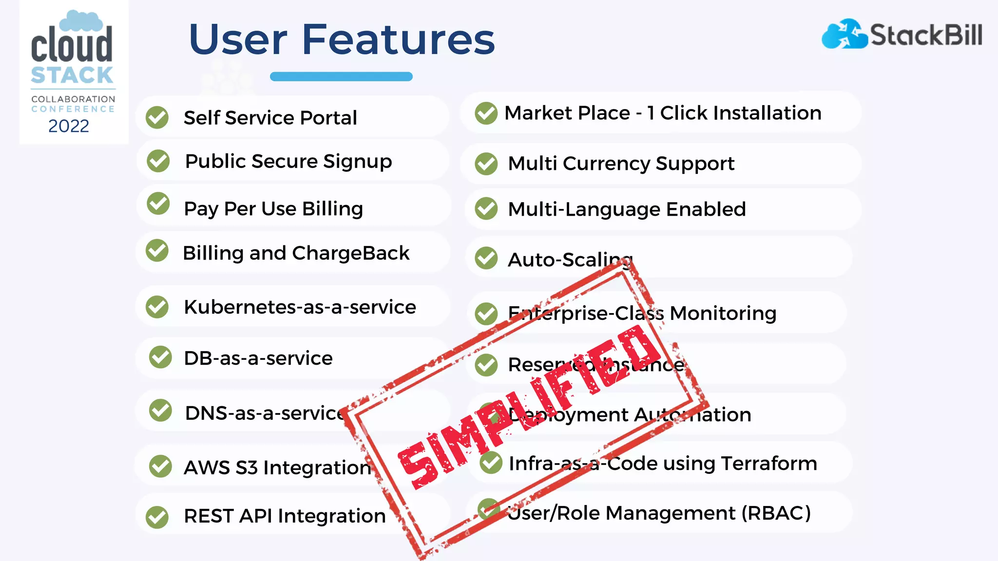 User Features
Billing and ChargeBack
Self Service Portal
Kubernetes-as-a-service
DB-as-a-service
AWS S3 Integration
Auto-Scaling
DNS-as-a-service
Reserved Instance
REST API Integration
Enterprise-Class Monitoring
Deployment Automation
Multi Currency Support
Multi-Language Enabled
Market Place - 1 Click Installation
Pay Per Use Billing
Public Secure Signup
Infra-as-a-Code using Terraform
User/Role Management (RBAC)
SImplified
2022
 