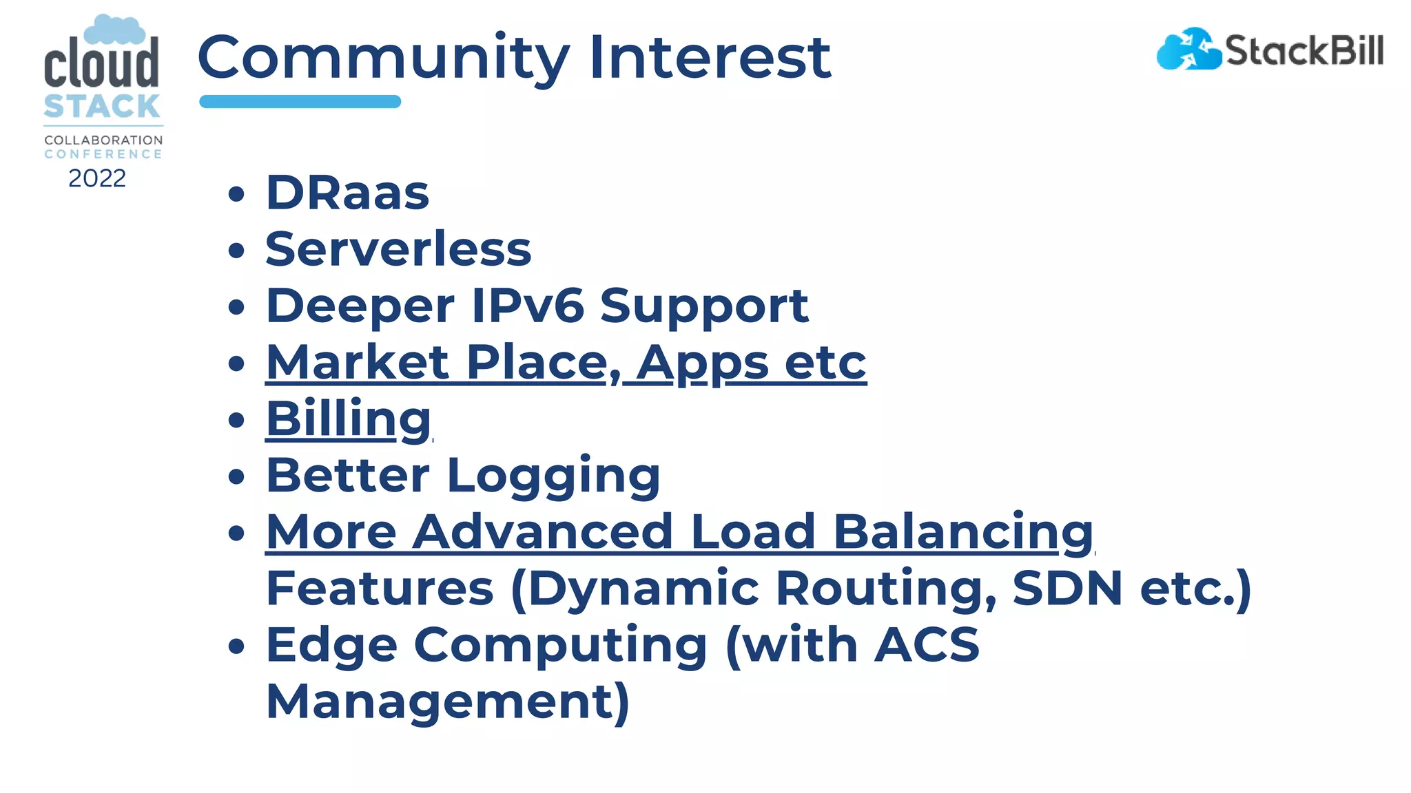 Community Interest
DRaas
Serverless
Deeper IPv6 Support
Market Place, Apps etc
Billing
Better Logging
More Advanced Load Balancing
Features (Dynamic Routing, SDN etc.)
Edge Computing (with ACS
Management)
2022
 