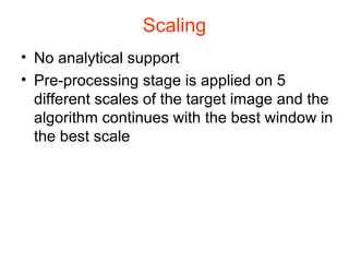 Scaling No analytical support  Pre-processing stage is applied on 5 different scales of the target image and the algorithm continues with the best window in the best scale  