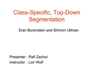 Class-Specific, Top-Down Segmentation Eran Borenstein and Shimon Ullman Presenter : Rafi Zachut Instructor :  Lior Wolf 