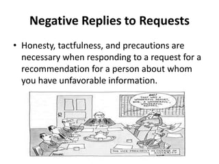 Negative Replies to Requests
• Honesty, tactfulness, and precautions are
necessary when responding to a request for a
recommendation for a person about whom
you have unfavorable information.
 