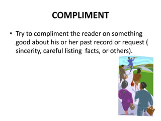 COMPLIMENT
• Try to compliment the reader on something
good about his or her past record or request (
sincerity, careful listing facts, or others).
 