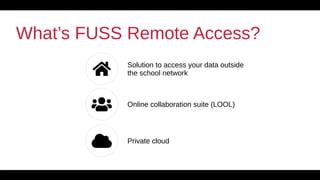 12
What’s FUSS Remote Access?
 Solution to access your data outside
the school network
 Online collaboration suite (LOOL...
