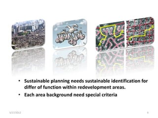 • Sustainable planning needs sustainable identification for
        differ of function within redevelopment areas.
      • Each area background need special criteria


5/17/2012                                                       6
 